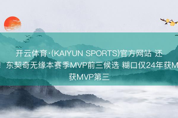 开云体育·(KAIYUN SPORTS)官方网站 还有差距！东契奇无缘本赛季MVP前三候选 糊口仅24年获MVP第三