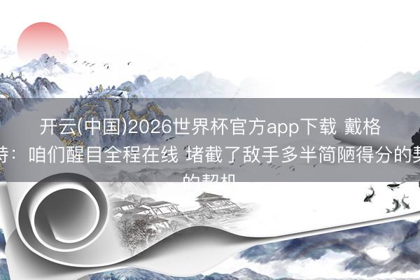 开云(中国)2026世界杯官方app下载 戴格诺特：咱们醒目全程在线 堵截了敌手多半简陋得分的契机