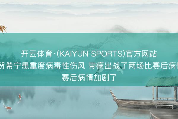 开云体育·(KAIYUN SPORTS)官方网站 记者：贺希宁患重度病毒性伤风 带病出战了两场比赛后病情加剧了