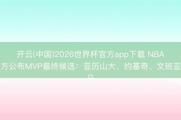 开云(中国)2026世界杯官方app下载 NBA官方公布MVP最终候选：亚历山大、约基奇、文班亚马