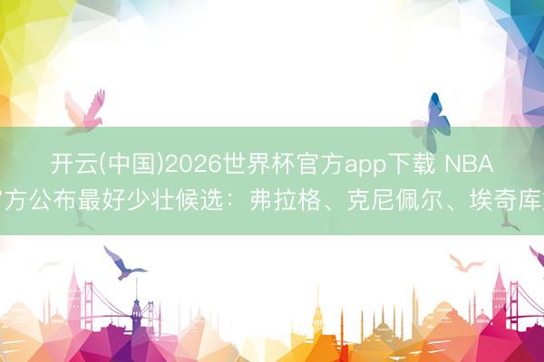 开云(中国)2026世界杯官方app下载 NBA官方公布最好少壮候选：弗拉格、克尼佩尔、埃奇库姆