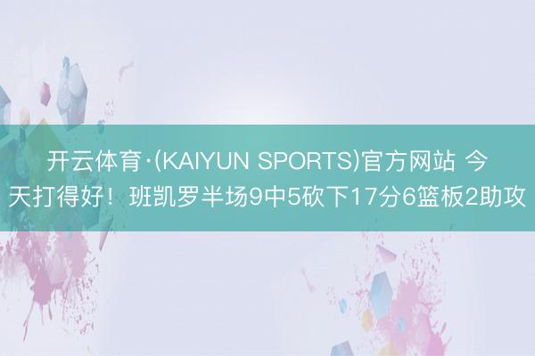 开云体育·(KAIYUN SPORTS)官方网站 今天打得好！班凯罗半场9中5砍下17分6篮板2助攻