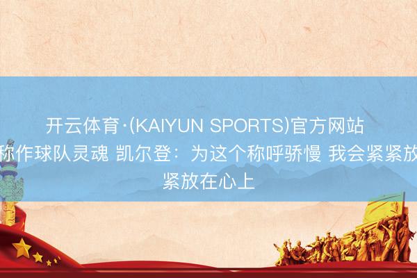 开云体育·(KAIYUN SPORTS)官方网站 被队友称作球队灵魂 凯尔登:为这个称呼骄慢 我会紧紧放在心上