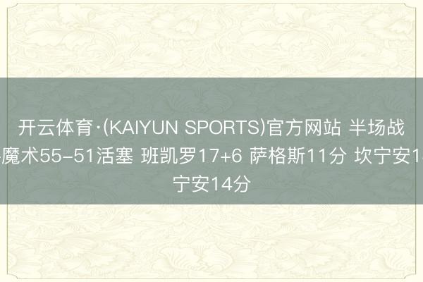 开云体育·(KAIYUN SPORTS)官方网站 半场战报-魔术55-51活塞 班凯罗17+6 萨格斯11分 坎宁安14分