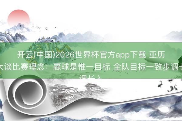 开云(中国)2026世界杯官方app下载 亚历山大谈比赛理念：赢球是惟一目标 全队目标一致步调长入