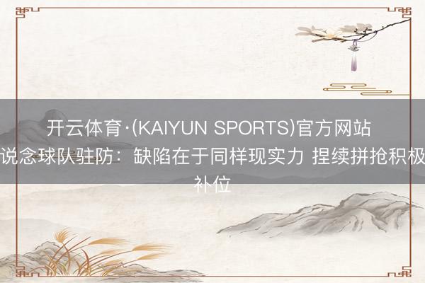 开云体育·(KAIYUN SPORTS)官方网站 切特说念球队驻防：缺陷在于同样现实力 捏续拼抢积极补位
