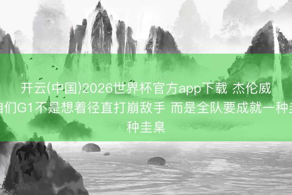 开云(中国)2026世界杯官方app下载 杰伦威：咱们G1不是想着径直打崩敌手 而是全队要成就一种圭臬