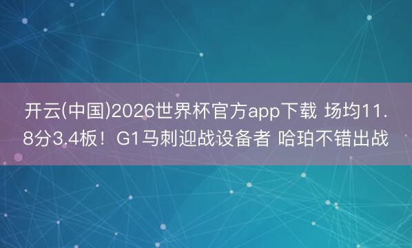 开云(中国)2026世界杯官方app下载 场均11.8分3.4板！G1马刺迎战设备者 哈珀不错出战