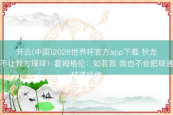开云(中国)2026世界杯官方app下载 狄龙赛前不让我方摸球！霍姆格伦：如若我 我也不会把球递给他