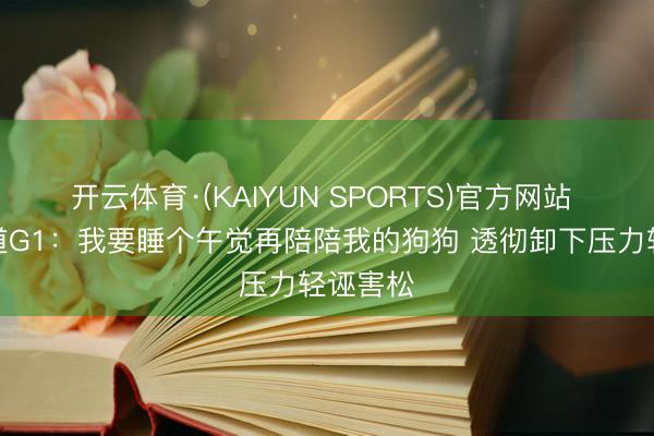 开云体育·(KAIYUN SPORTS)官方网站 凯尔登道G1：我要睡个午觉再陪陪我的狗狗 透彻卸下压力轻诬害松