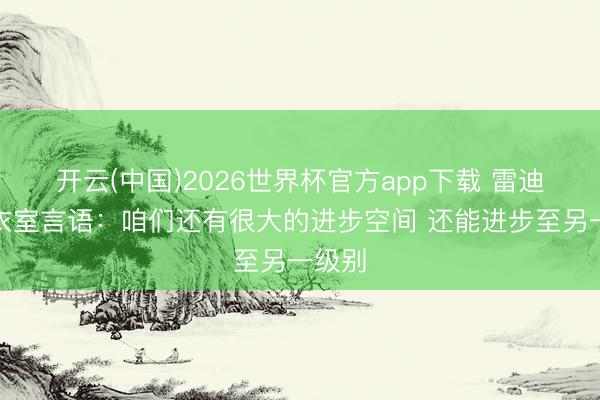 开云(中国)2026世界杯官方app下载 雷迪克更衣室言语：咱们还有很大的进步空间 还能进步至另一级别