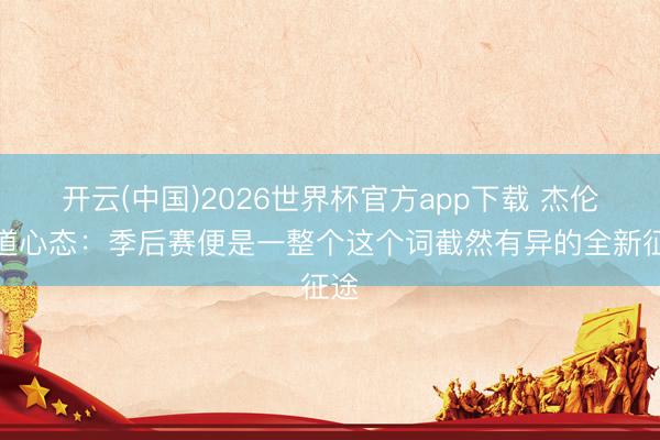 开云(中国)2026世界杯官方app下载 杰伦威道心态：季后赛便是一整个这个词截然有异的全新征途