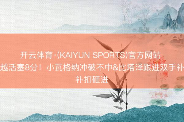 开云体育·(KAIYUN SPORTS)官方网站 首节跨越活塞8分！小瓦格纳冲破不中&比塔泽跟进双手补扣砸进