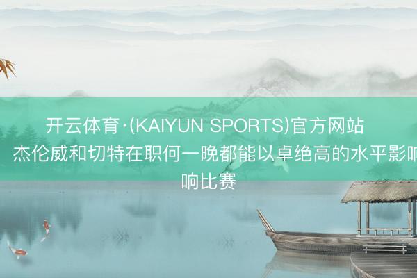 开云体育·(KAIYUN SPORTS)官方网站 SGA：杰伦威和切特在职何一晚都能以卓绝高的水平影响比赛