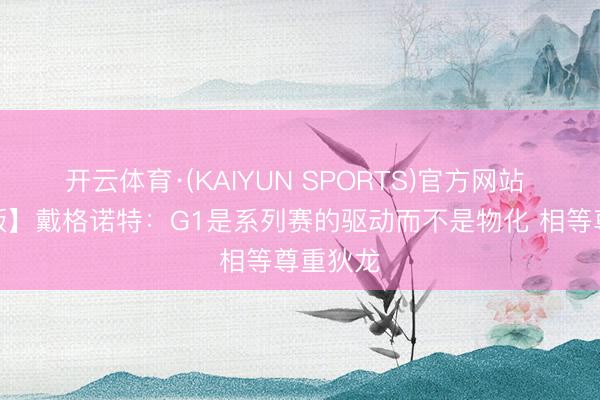 开云体育·(KAIYUN SPORTS)官方网站 【完整版】戴格诺特：G1是系列赛的驱动而不是物化 相等尊重狄龙