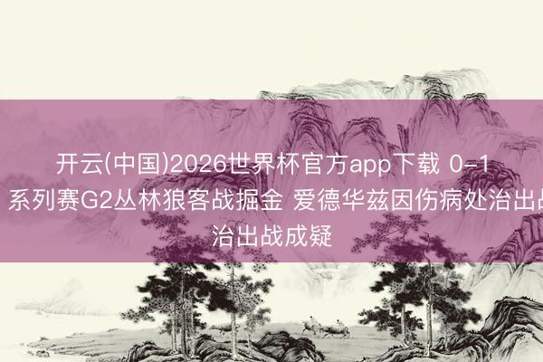 开云(中国)2026世界杯官方app下载 0-1过期！系列赛G2丛林狼客战掘金 爱德华兹因伤病处治出战成疑