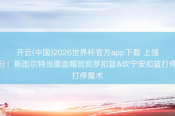 开云(中国)2026世界杯官方app下载 上强度追分！斯图尔特当面血帽班凯罗扣篮&坎宁安扣篮打停魔术