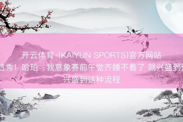 开云体育·(KAIYUN SPORTS)官方网站 季后赛首秀！哈珀：我意象赛前午觉齐睡不着了 就兴盛到这种流程