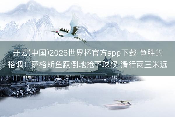 开云(中国)2026世界杯官方app下载 争胜的格调！萨格斯鱼跃倒地抢下球权 滑行两三米远