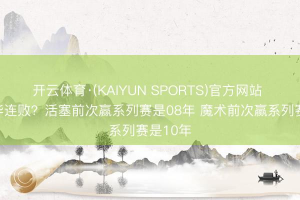 开云体育·(KAIYUN SPORTS)官方网站 谁会完毕连败？活塞前次赢系列赛是08年 魔术前次赢系列赛是10年