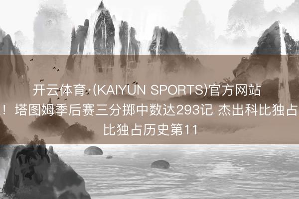 开云体育·(KAIYUN SPORTS)官方网站 杰出偶像！塔图姆季后赛三分掷中数达293记 杰出科比独占历史第11