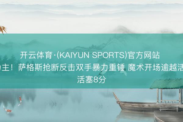 开云体育·(KAIYUN SPORTS)官方网站 反客为主！萨格斯抢断反击双手暴力重锤 魔术开场逾越活塞8分
