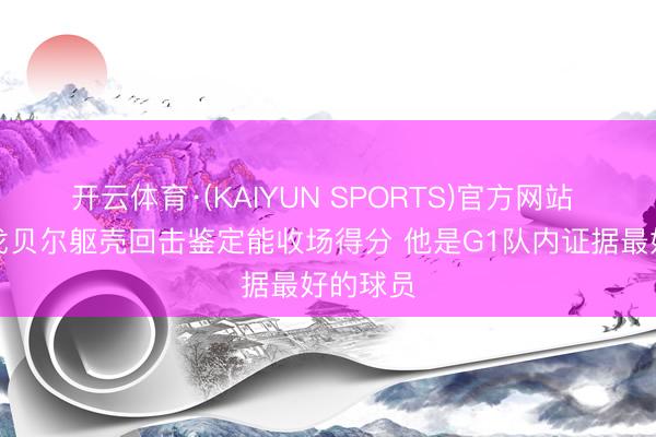 开云体育·(KAIYUN SPORTS)官方网站 芬奇：戈贝尔躯壳回击鉴定能收场得分 他是G1队内证据最好的球员