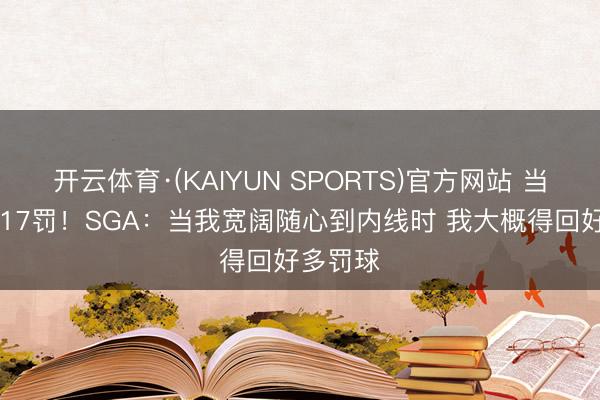 开云体育·(KAIYUN SPORTS)官方网站 当天25分17罚！SGA：当我宽阔随心到内线时 我大概得回好多罚球