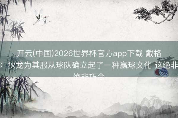 开云(中国)2026世界杯官方app下载 戴格诺特：狄龙为其服从球队确立起了一种赢球文化 这绝非巧合