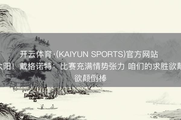开云体育·(KAIYUN SPORTS)官方网站 1-0太阳！戴格诺特：比赛充满情势张力 咱们的求胜欲颠倒棒