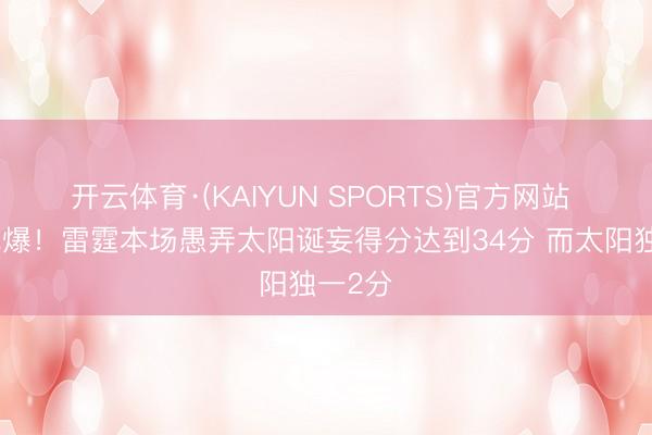 开云体育·(KAIYUN SPORTS)官方网站 攻防完爆！雷霆本场愚弄太阳诞妄得分达到34分 而太阳独一2分