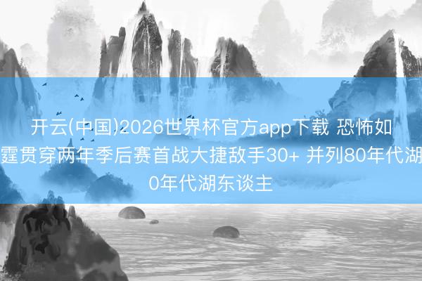 开云(中国)2026世界杯官方app下载 恐怖如此!雷霆贯穿两年季后赛首战大捷敌手30+ 并列80年代湖东谈主