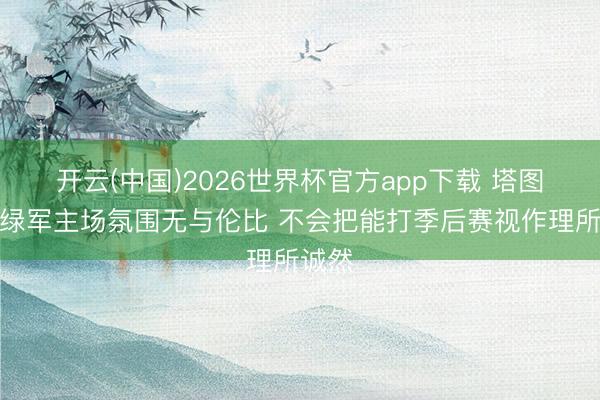 开云(中国)2026世界杯官方app下载 塔图姆：绿军主场氛围无与伦比 不会把能打季后赛视作理所诚然