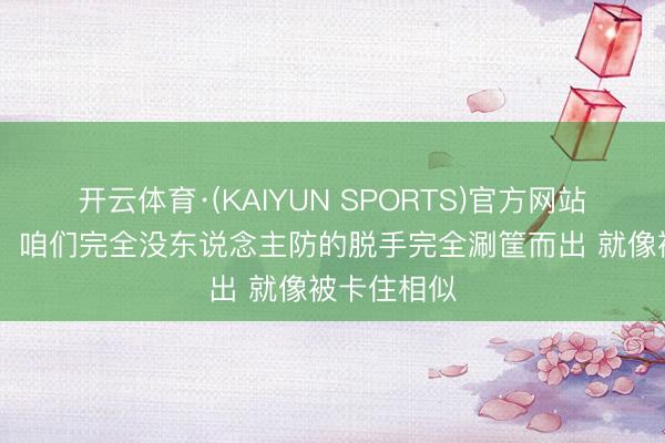 开云体育·(KAIYUN SPORTS)官方网站 埃奇库姆:咱们完全没东说念主防的脱手完全涮筐而出 就像被卡住相似