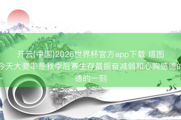 开云(中国)2026世界杯官方app下载 塔图姆：今天大要率是我季后赛生存最振奋减弱和心胸感德的一刻