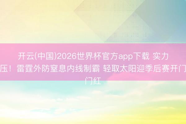 开云(中国)2026世界杯官方app下载 实力碾压！雷霆外防窒息内线制霸 轻取太阳迎季后赛开门红