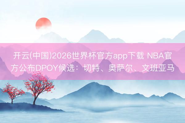 开云(中国)2026世界杯官方app下载 NBA官方公布DPOY候选:切特、奥萨尔、文班亚马