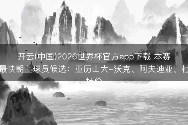 开云(中国)2026世界杯官方app下载 本赛季最快朝上球员候选：亚历山大-沃克、阿夫迪亚、杜伦