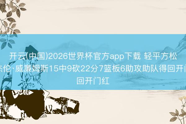 开云(中国)2026世界杯官方app下载 轻平方松！杰伦·威廉姆斯15中9砍22分7篮板6助攻助队得回开门红