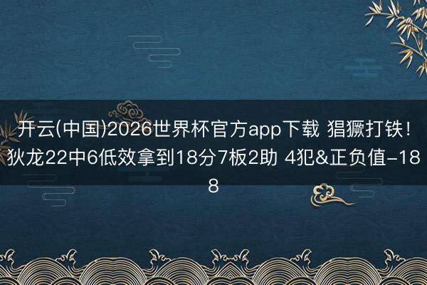 开云(中国)2026世界杯官方app下载 猖獗打铁！狄龙22中6低效拿到18分7板2助 4犯&正负值-18