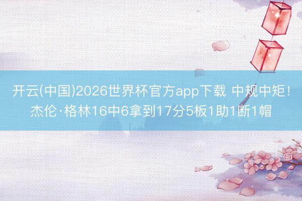 开云(中国)2026世界杯官方app下载 中规中矩!杰伦·格林16中6拿到17分5板1助1断1帽