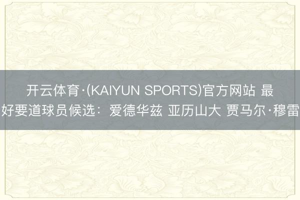 开云体育·(KAIYUN SPORTS)官方网站 最好要道球员候选：爱德华兹 亚历山大 贾马尔·穆雷