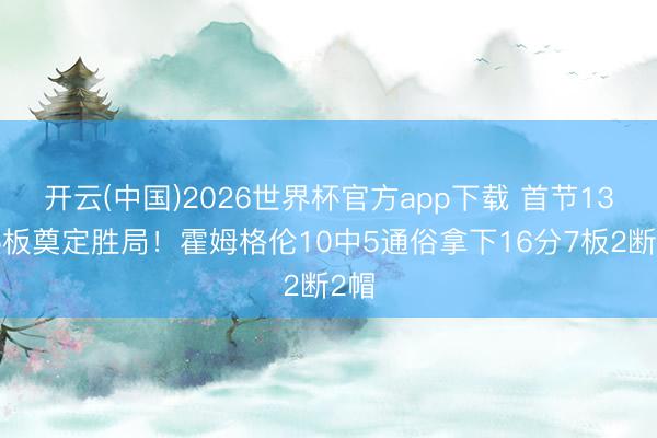 开云(中国)2026世界杯官方app下载 首节13分6板奠定胜局！霍姆格伦10中5通俗拿下16分7板2断2帽