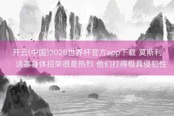 开云(中国)2026世界杯官方app下载 莫斯利：活塞身体招架很是热烈 他们打得极具侵犯性