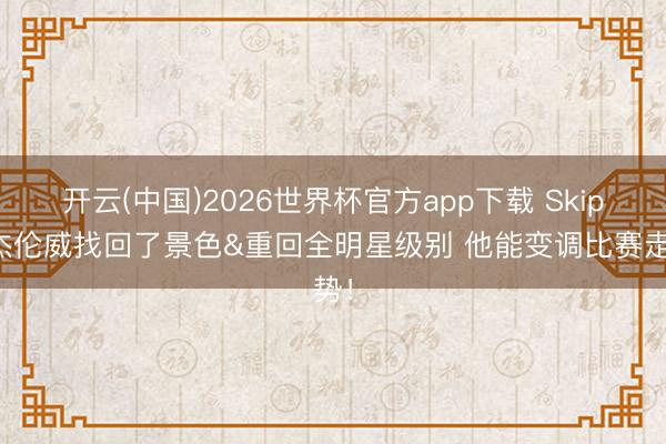 开云(中国)2026世界杯官方app下载 Skip：杰伦威找回了景色&重回全明星级别 他能变调比赛走势！
