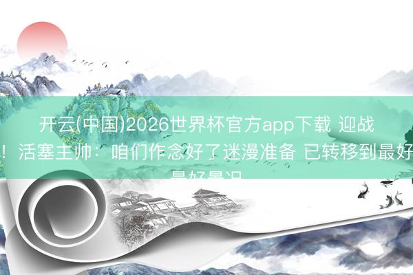 开云(中国)2026世界杯官方app下载 迎战魔术!活塞主帅:咱们作念好了迷漫准备 已转移到最好景况
