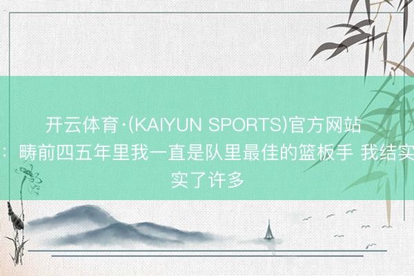 开云体育·(KAIYUN SPORTS)官方网站 塔图姆:畴前四五年里我一直是队里最佳的篮板手 我结实了许多