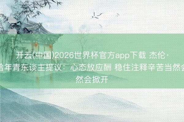 开云(中国)2026世界杯官方app下载 杰伦·布朗给年青东谈主提议：心态放应酬 稳住注释辛苦当然会掀开