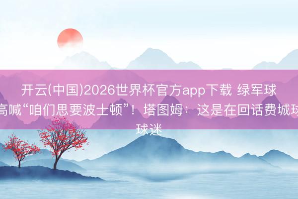 开云(中国)2026世界杯官方app下载 绿军球迷高喊“咱们思要波士顿”!塔图姆:这是在回话费城球迷