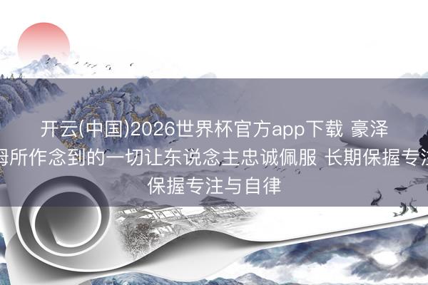 开云(中国)2026世界杯官方app下载 豪泽:塔图姆所作念到的一切让东说念主忠诚佩服 长期保握专注与自律